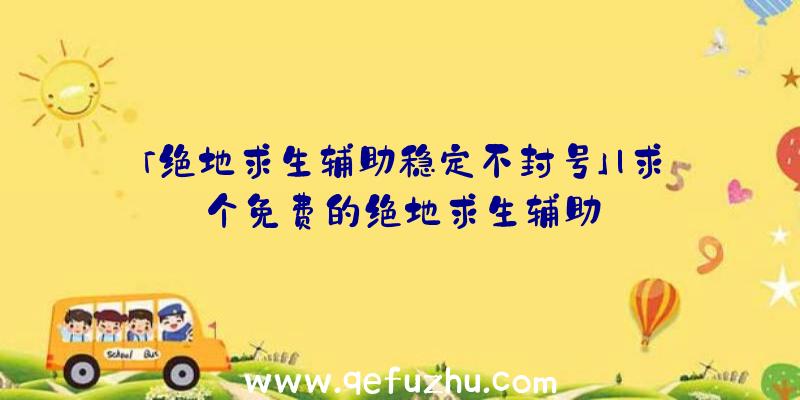 「绝地求生辅助稳定不封号」|求个免费的绝地求生辅助